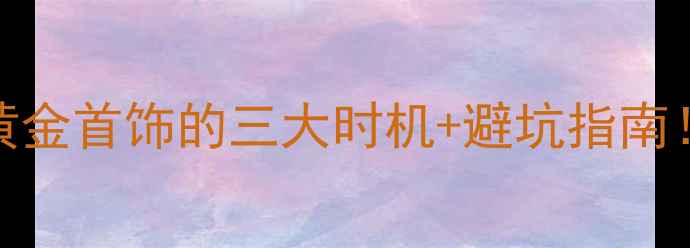 黄金金价暴涨抄底黄金首饰的三大时机避坑指南附最新金价走势图
