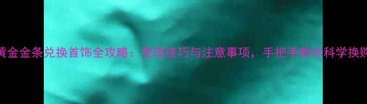 图片 黄金金条兑换首饰全攻略：变现技巧与注意事项，手把手教你科学换购