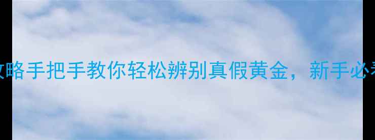 图片 黄金鉴别全攻略手把手教你轻松辨别真假黄金，新手必看避坑指南！
