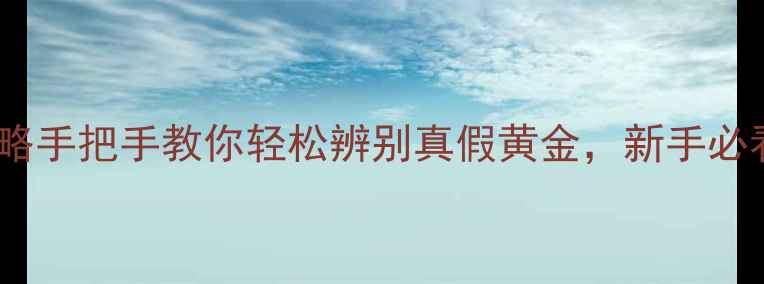 图片 黄金鉴别全攻略手把手教你轻松辨别真假黄金，新手必看避坑指南！2