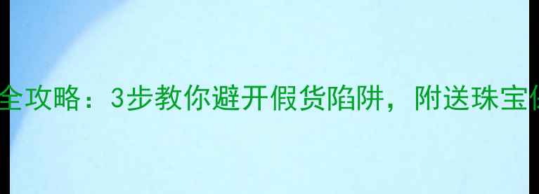 图片 黄金鉴别全攻略：3步教你避开假货陷阱，附送珠宝保养秘籍1