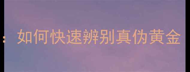 图片 黄金鉴别全攻略：如何快速辨别真伪黄金（附实用技巧）2
