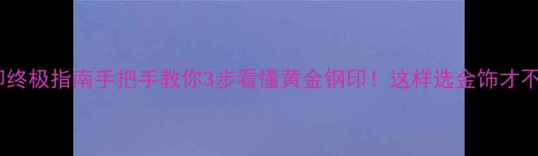 图片 黄金钢印终极指南手把手教你3步看懂黄金钢印！这样选金饰才不踩雷✨2