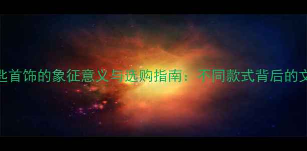 黄金钥匙首饰的象征意义与选购指南不同款式背后的文化内涵
