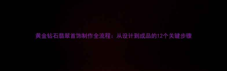 图片 黄金钻石翡翠首饰制作全流程：从设计到成品的12个关键步骤