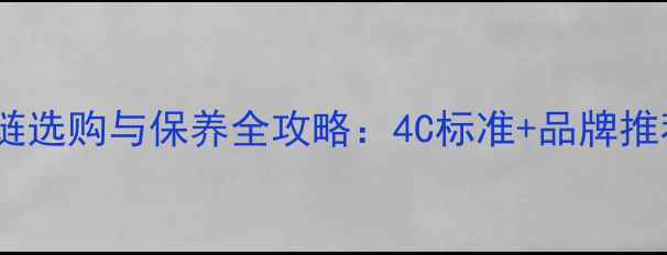 黄金钻石项链选购与保养全攻略4C标准品牌推荐防坑指南