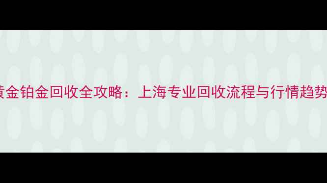 黄金铂金回收全攻略上海专业回收流程与行情趋势