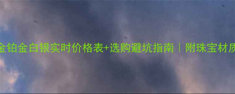 黄金铂金白银实时价格表选购避坑指南附珠宝材质全