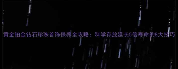 图片 黄金铂金钻石珍珠首饰保养全攻略：科学存放延长5倍寿命的8大技巧