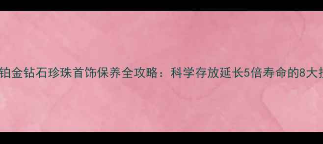 黄金铂金钻石珍珠首饰保养全攻略科学存放延长5倍寿命的8大技巧