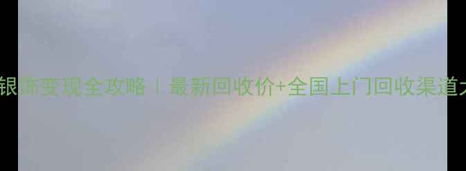 黄金铂金银饰变现全攻略最新回收价全国上门回收渠道大公开