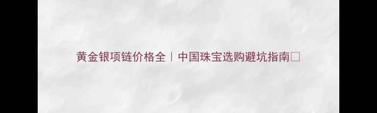 黄金银项链价格全中国珠宝选购避坑指南