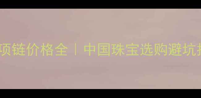 图片 黄金银项链价格全｜中国珠宝选购避坑指南💍1