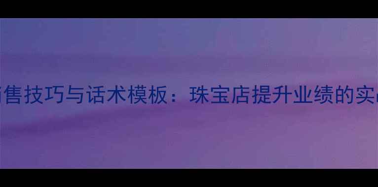 图片 黄金销售技巧与话术模板：珠宝店提升业绩的实战指南