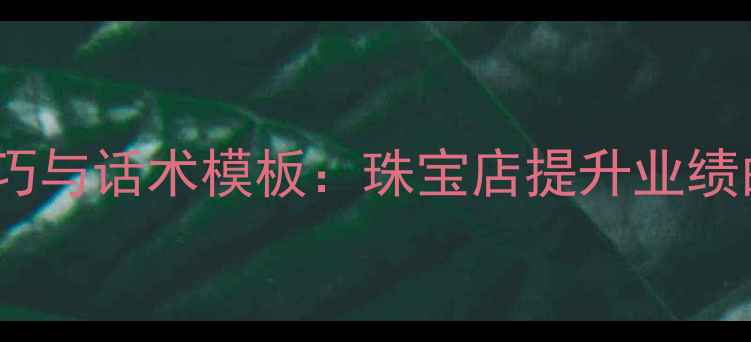 黄金销售技巧与话术模板珠宝店提升业绩的实战指南