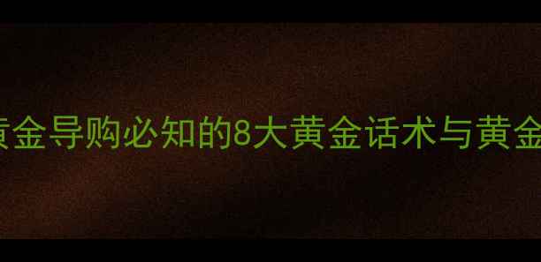 图片 黄金销售技巧：黄金导购必知的8大黄金话术与黄金销售秘籍全攻略1