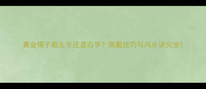 图片 黄金镯子戴左手还是右手？佩戴技巧与风水讲究全1