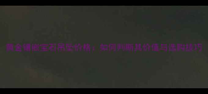 黄金镶嵌宝石吊坠价格如何判断其价值与选购技巧