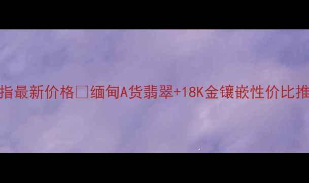 图片 黄金镶嵌翡翠戒指最新价格💎缅甸A货翡翠+18K金镶嵌性价比推荐｜附避坑指南