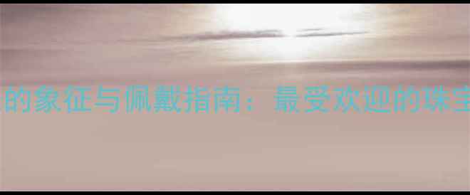 黄金镶珍珠的象征与佩戴指南最受欢迎的珠宝搭配法则