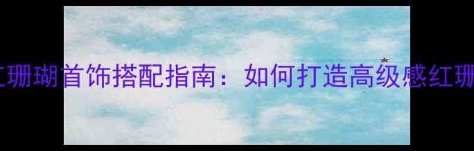 图片 黄金镶红珊瑚首饰搭配指南：如何打造高级感红珊瑚珠宝1