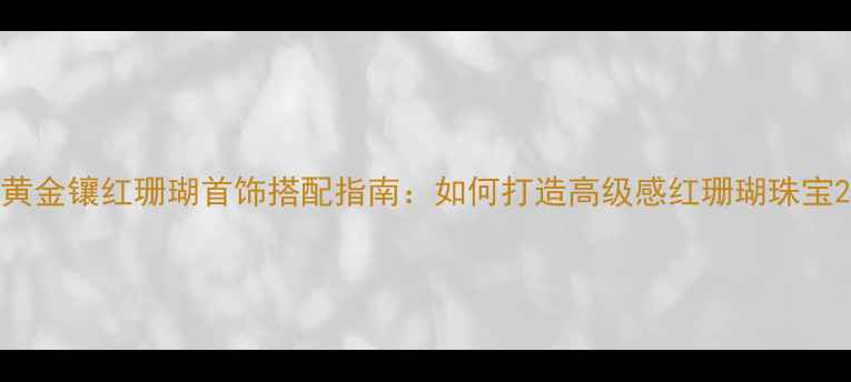 图片 黄金镶红珊瑚首饰搭配指南：如何打造高级感红珊瑚珠宝2