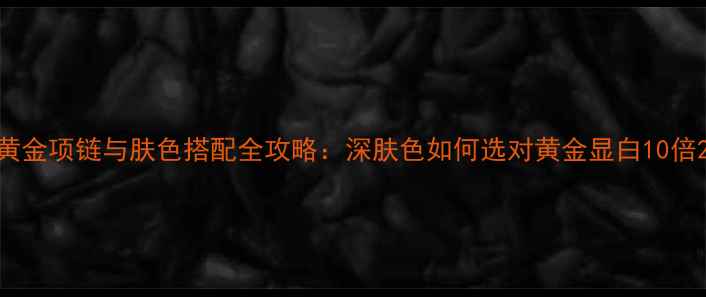 黄金项链与肤色搭配全攻略深肤色如何选对黄金显白10倍