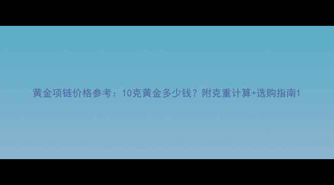 黄金项链价格参考10克黄金多少钱附克重计算选购指南
