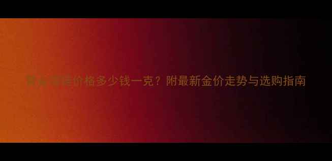 图片 黄金项链价格多少钱一克？附最新金价走势与选购指南