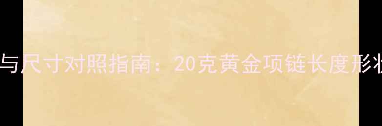 黄金项链克重与尺寸对照指南20克黄金项链长度形状佩戴场合全