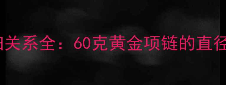 黄金项链克重与粗细关系全60克黄金项链的直径厚度及选购指南