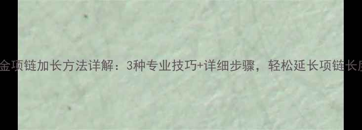 黄金项链加长方法详解3种专业技巧详细步骤轻松延长项链长度