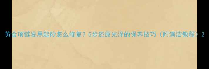 图片 黄金项链发黑起砂怎么修复？5步还原光泽的保养技巧（附清洁教程）2