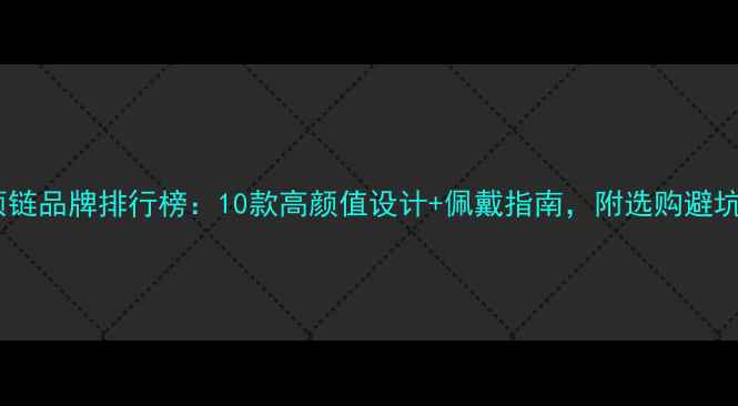 图片 黄金项链品牌排行榜：10款高颜值设计+佩戴指南，附选购避坑技巧2