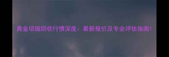 图片 黄金项链回收行情深度：最新报价及专业评估指南1