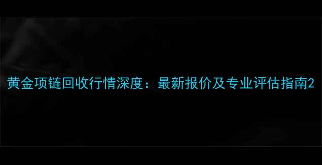 黄金项链回收行情深度最新报价及专业评估指南