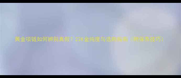 黄金项链如何辨别真假22K金纯度与选购指南附保养技巧