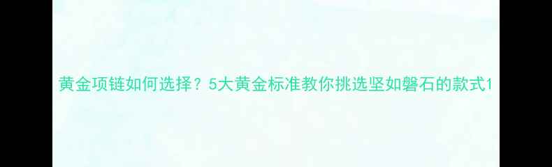 图片 黄金项链如何选择？5大黄金标准教你挑选坚如磐石的款式1