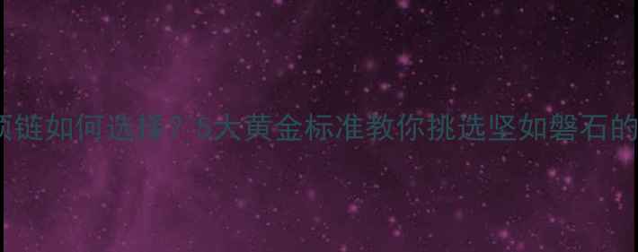黄金项链如何选择5大黄金标准教你挑选坚如磐石的款式