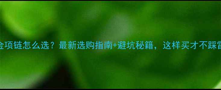 图片 黄金项链怎么选？最新选购指南+避坑秘籍，这样买才不踩雷！