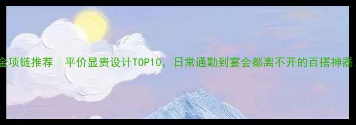 图片 黄金项链推荐｜平价显贵设计TOP10，日常通勤到宴会都离不开的百搭神器！2