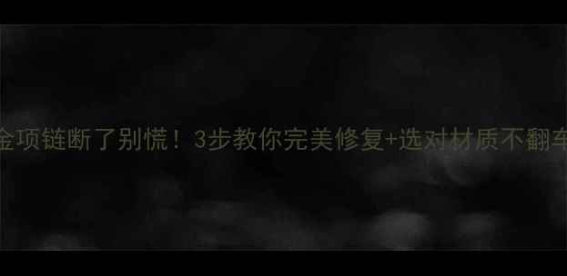 图片 黄金项链断了别慌！3步教你完美修复+选对材质不翻车🔥