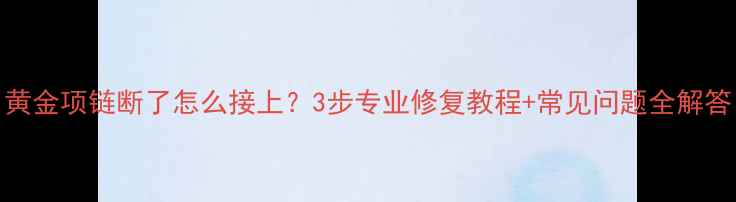 图片 黄金项链断了怎么接上？3步专业修复教程+常见问题全解答