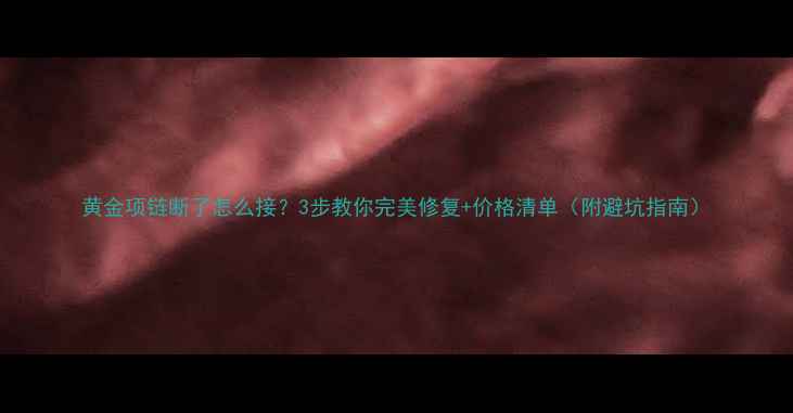 黄金项链断了怎么接3步教你完美修复价格清单附避坑指南