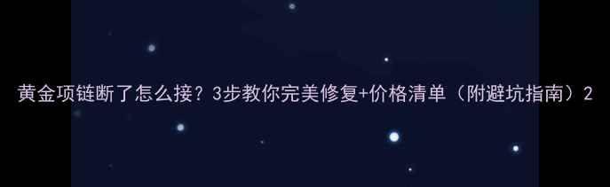 图片 黄金项链断了怎么接？3步教你完美修复+价格清单（附避坑指南）2