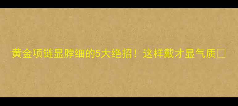 图片 黄金项链显脖细的5大绝招！这样戴才显气质🔥