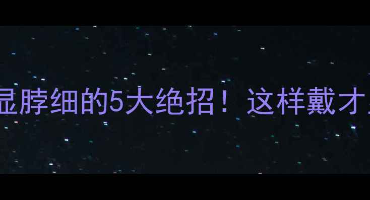 黄金项链显脖细的5大绝招这样戴才显气质