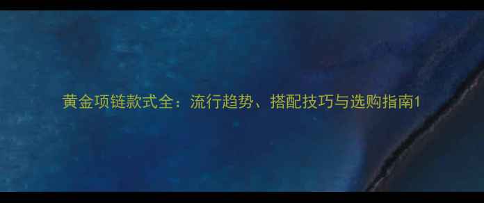 黄金项链款式全流行趋势搭配技巧与选购指南