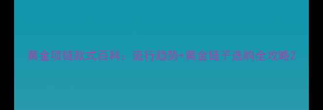 黄金项链款式百科流行趋势黄金链子选购全攻略