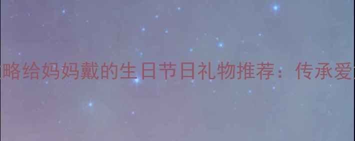 图片 黄金项链选购全攻略给妈妈戴的生日节日礼物推荐：传承爱意与永恒品质指南